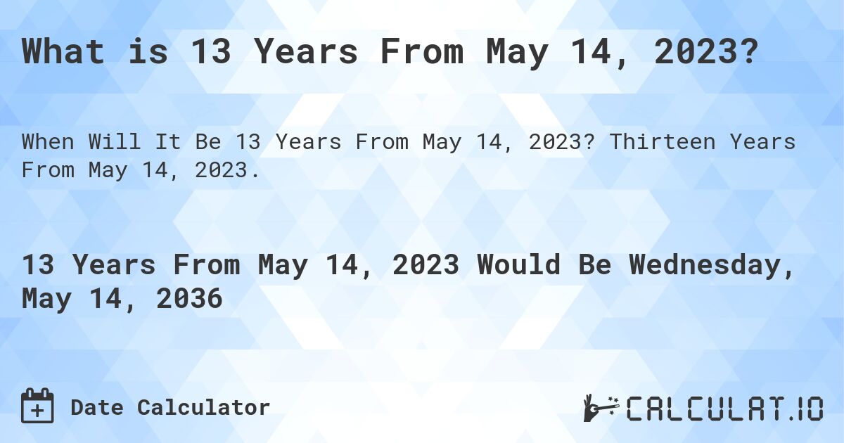 What is 13 Years From May 14, 2023?. Thirteen Years From May 14, 2023.