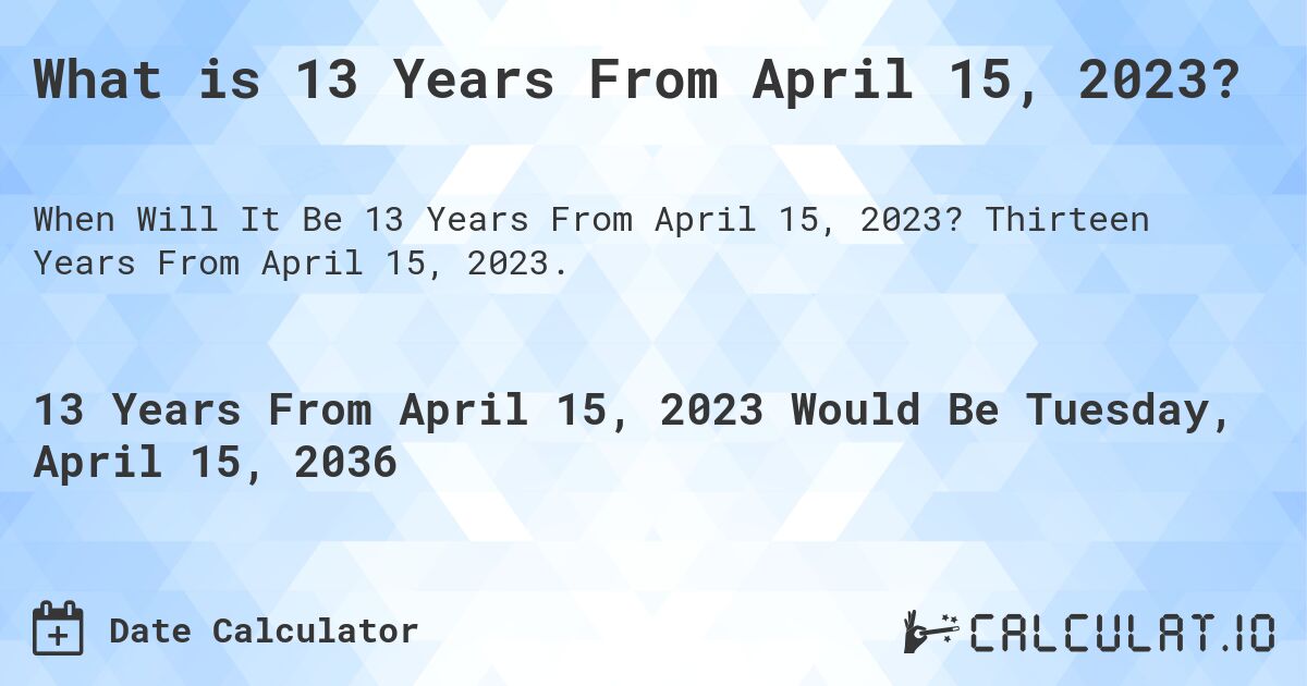 What is 13 Years From April 15, 2023?. Thirteen Years From April 15, 2023.