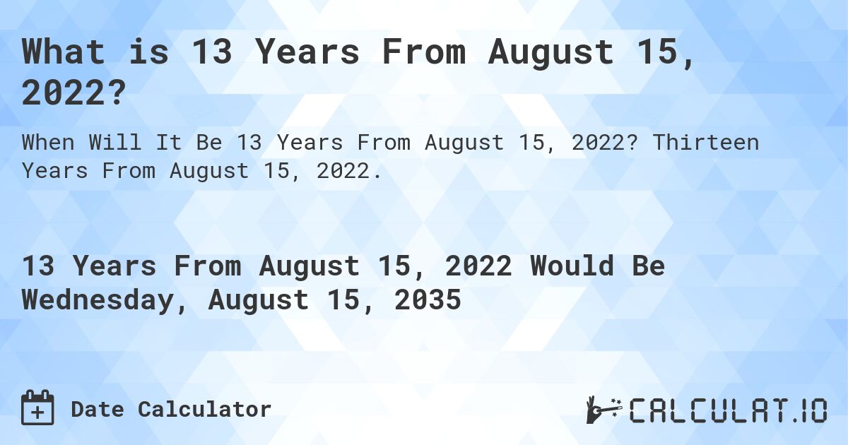 What is 13 Years From August 15, 2022?. Thirteen Years From August 15, 2022.