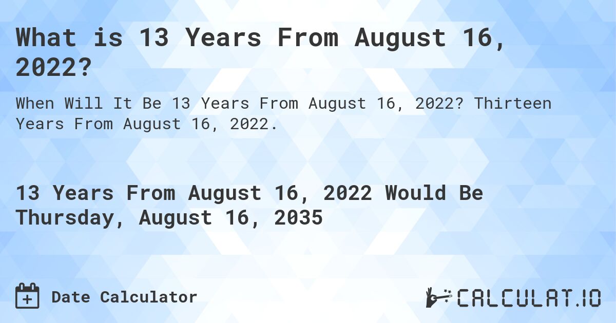 What is 13 Years From August 16, 2022?. Thirteen Years From August 16, 2022.