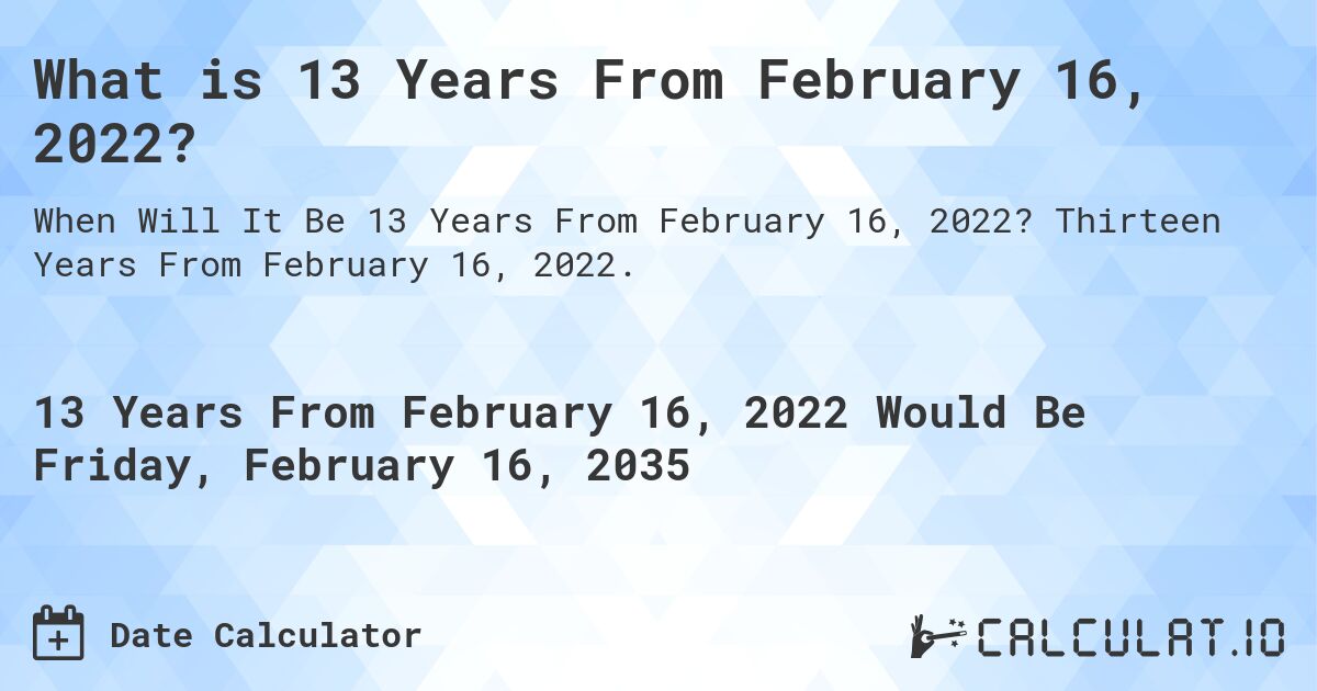 What is 13 Years From February 16, 2022?. Thirteen Years From February 16, 2022.