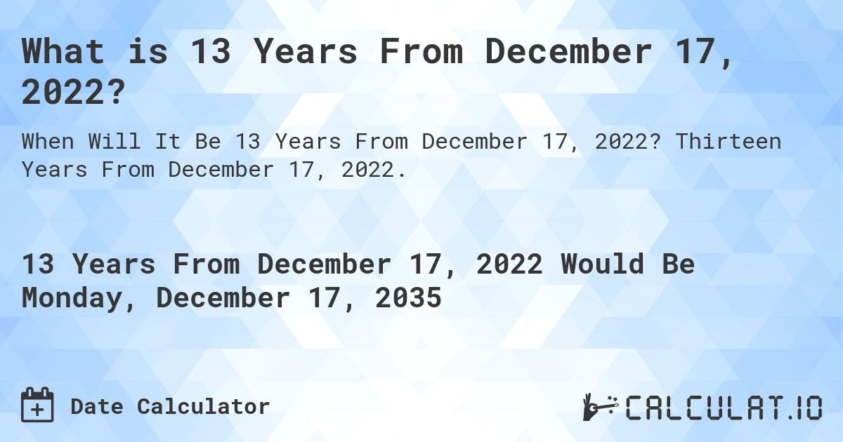 What is 13 Years From December 17, 2022?. Thirteen Years From December 17, 2022.