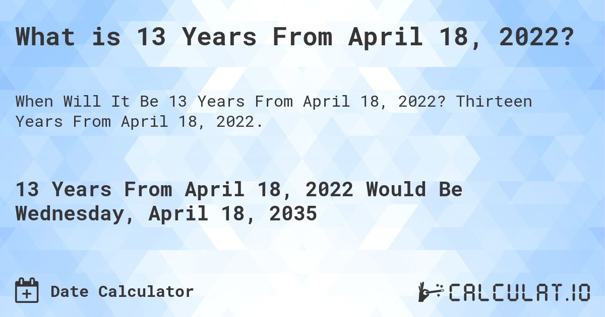 What is 13 Years From April 18, 2022?. Thirteen Years From April 18, 2022.