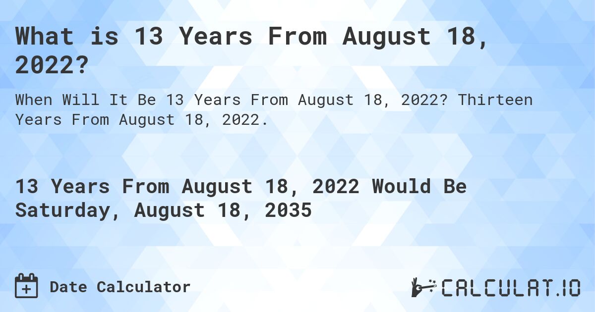 What is 13 Years From August 18, 2022?. Thirteen Years From August 18, 2022.