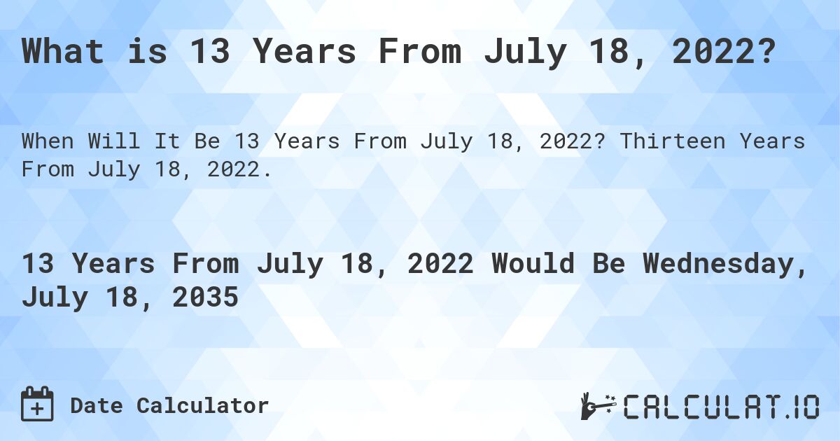What is 13 Years From July 18, 2022?. Thirteen Years From July 18, 2022.