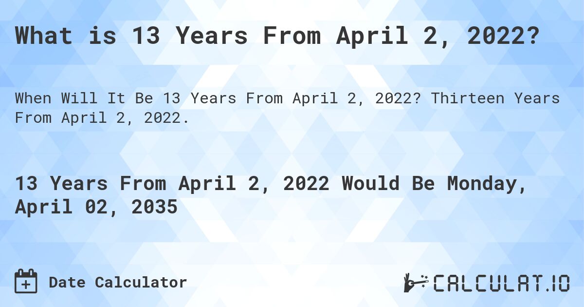 What is 13 Years From April 2, 2022?. Thirteen Years From April 2, 2022.