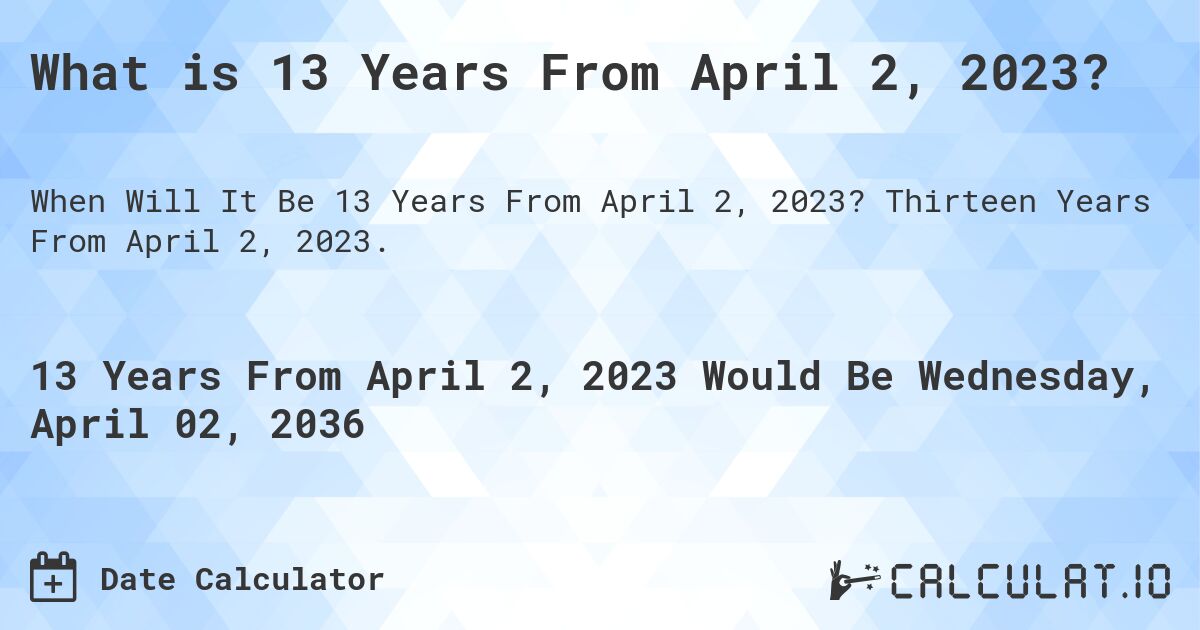What is 13 Years From April 2, 2023?. Thirteen Years From April 2, 2023.