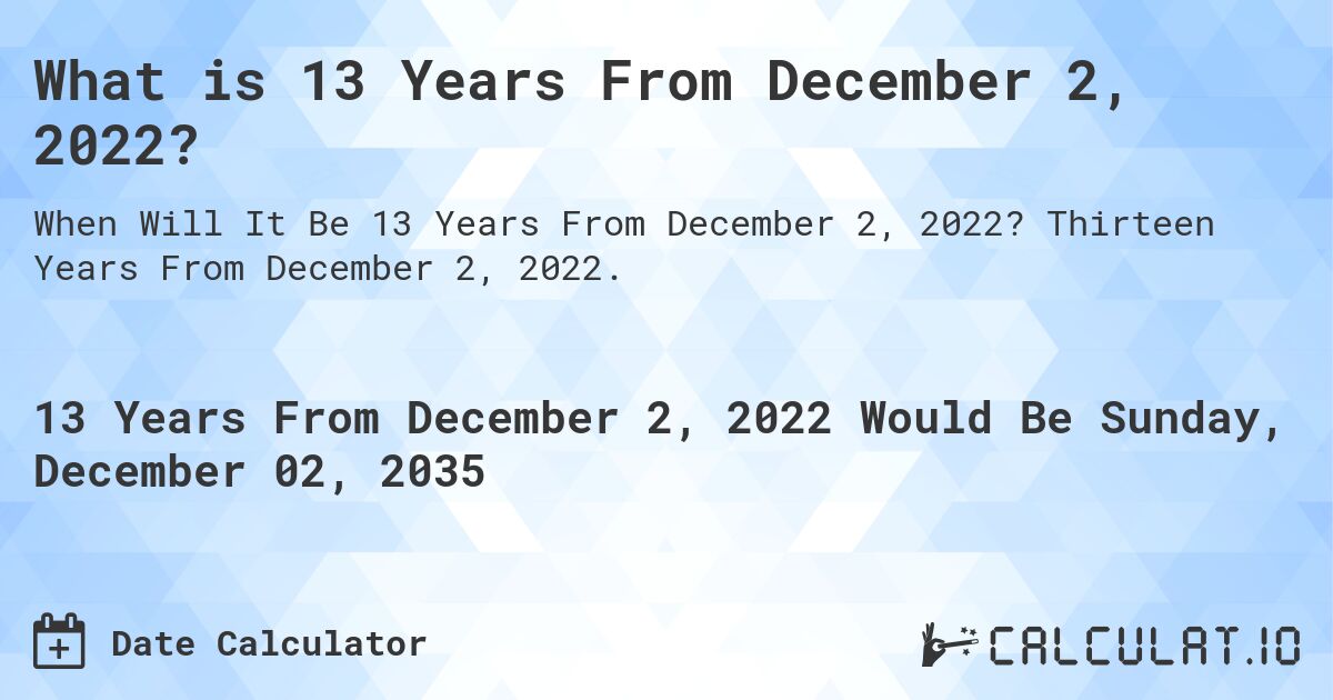 What is 13 Years From December 2, 2022?. Thirteen Years From December 2, 2022.