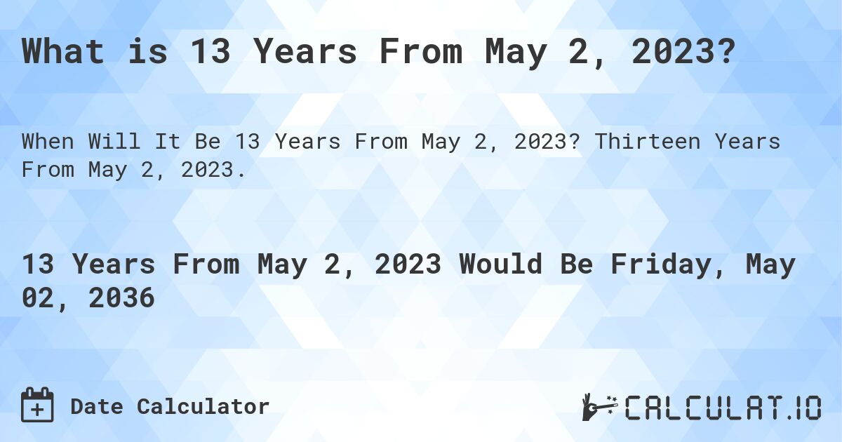 What is 13 Years From May 2, 2023?. Thirteen Years From May 2, 2023.