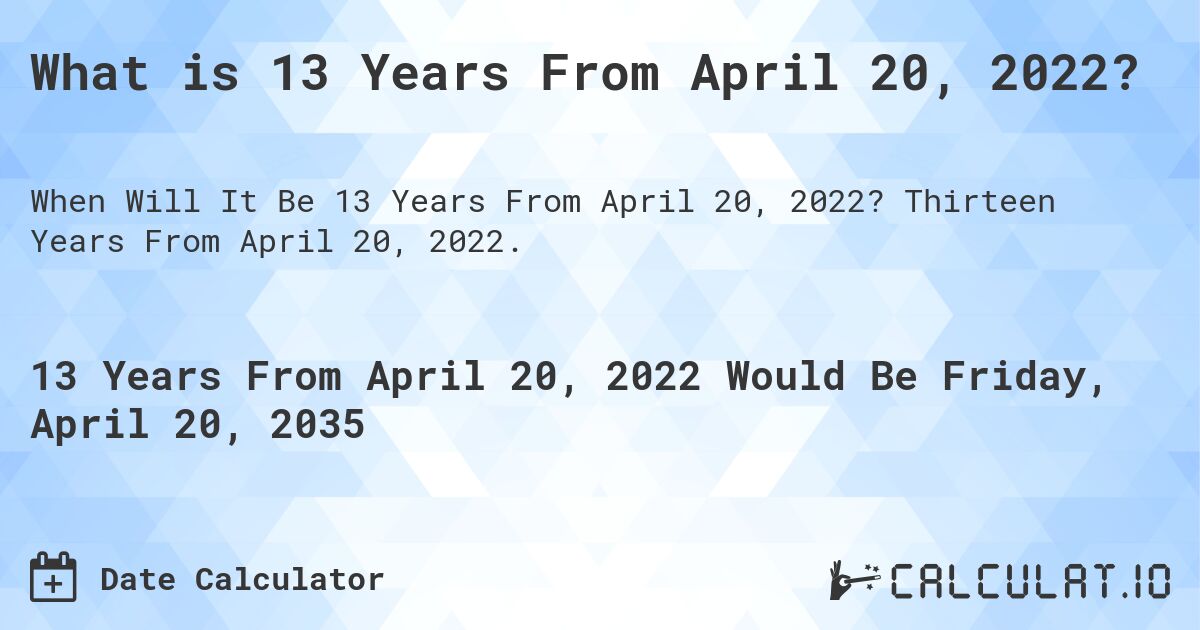 What is 13 Years From April 20, 2022?. Thirteen Years From April 20, 2022.