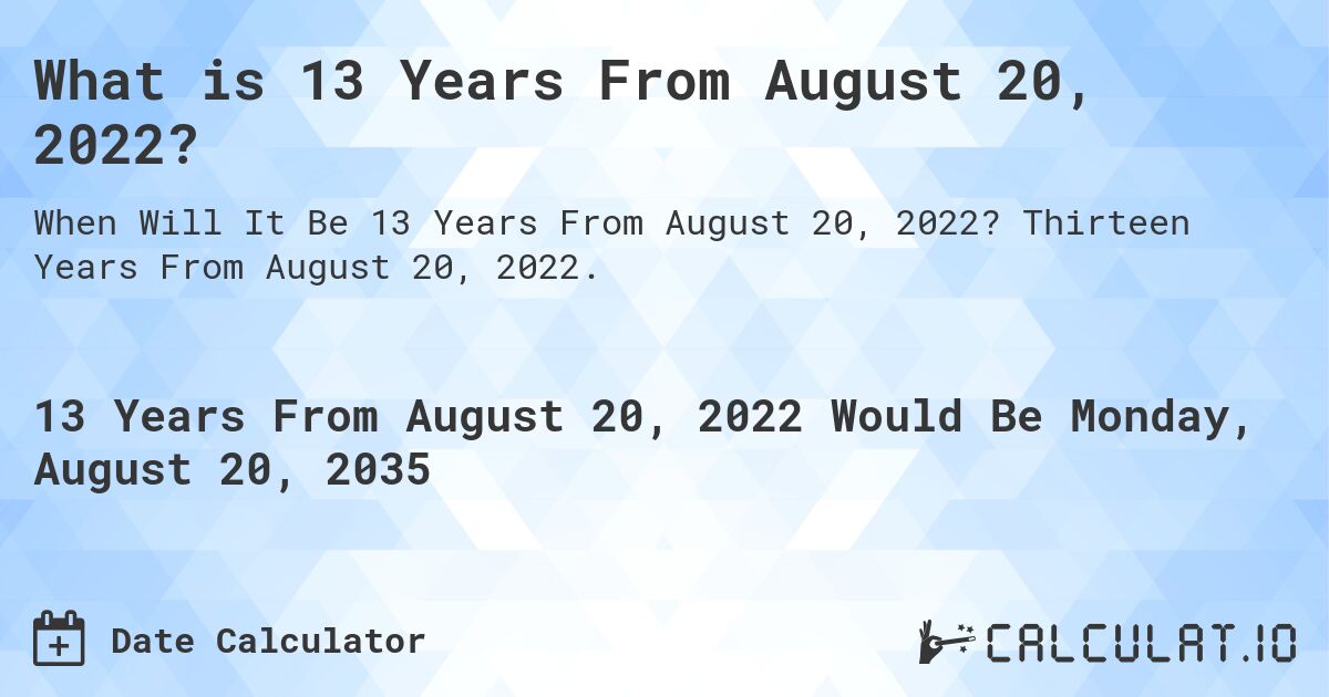 What is 13 Years From August 20, 2022?. Thirteen Years From August 20, 2022.