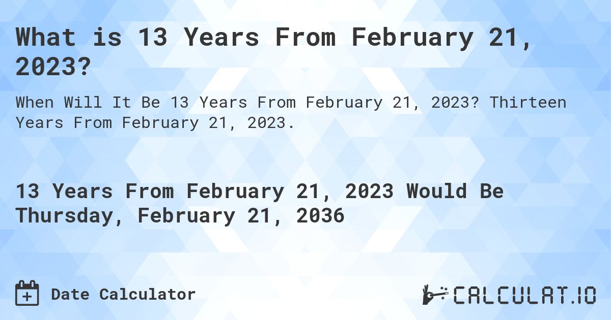 What is 13 Years From February 21, 2023?. Thirteen Years From February 21, 2023.