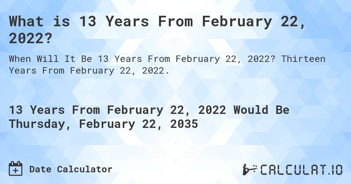What is 13 Years From February 22, 2022?. Thirteen Years From February 22, 2022.