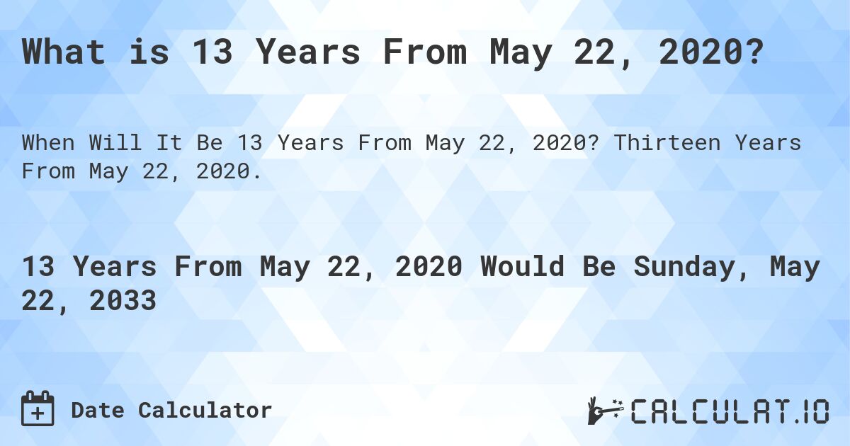 What is 13 Years From May 22, 2020?. Thirteen Years From May 22, 2020.