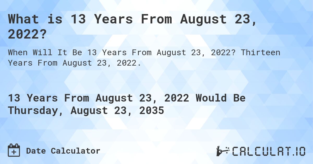 What is 13 Years From August 23, 2022?. Thirteen Years From August 23, 2022.