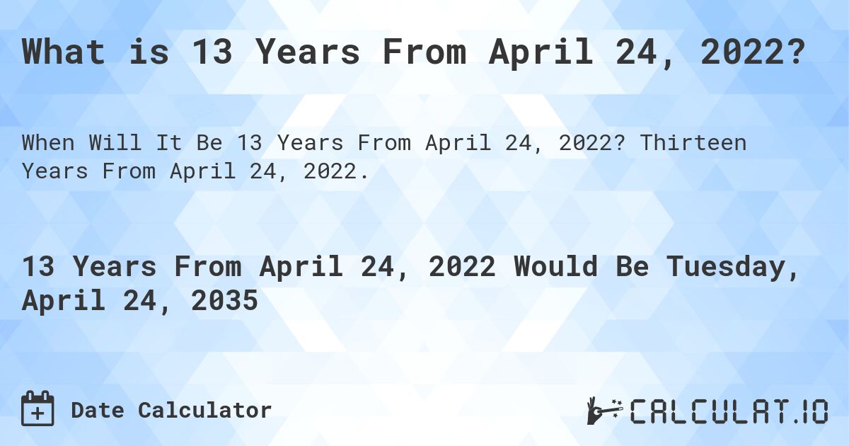 What is 13 Years From April 24, 2022?. Thirteen Years From April 24, 2022.