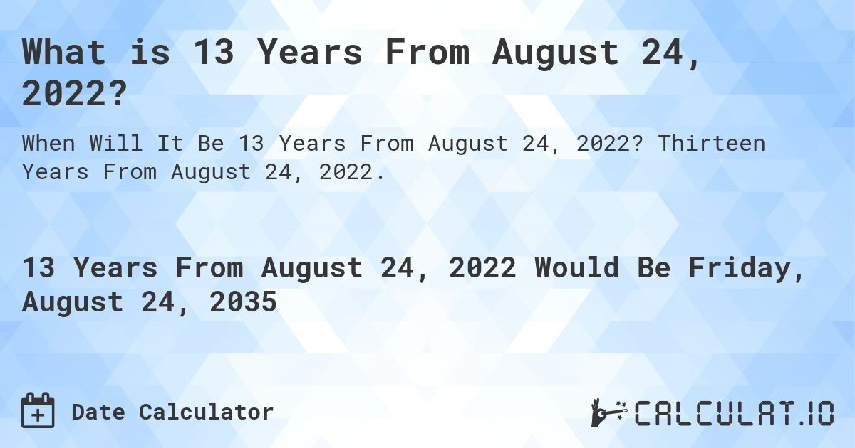 What is 13 Years From August 24, 2022?. Thirteen Years From August 24, 2022.