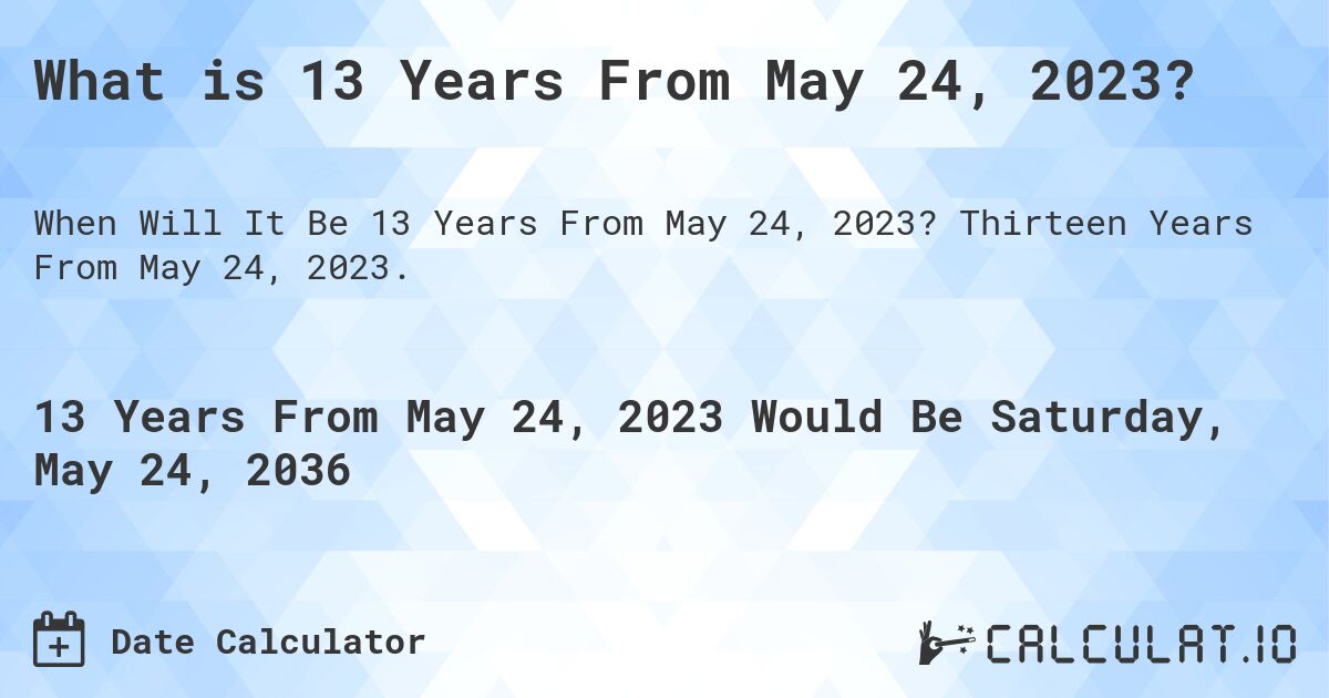 What is 13 Years From May 24, 2023?. Thirteen Years From May 24, 2023.