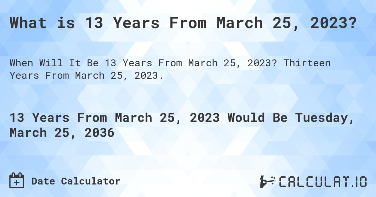 What is 13 Years From March 25, 2023?. Thirteen Years From March 25, 2023.