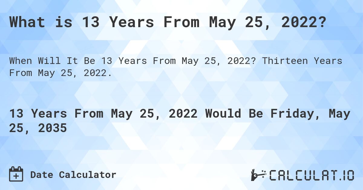 What is 13 Years From May 25, 2022?. Thirteen Years From May 25, 2022.