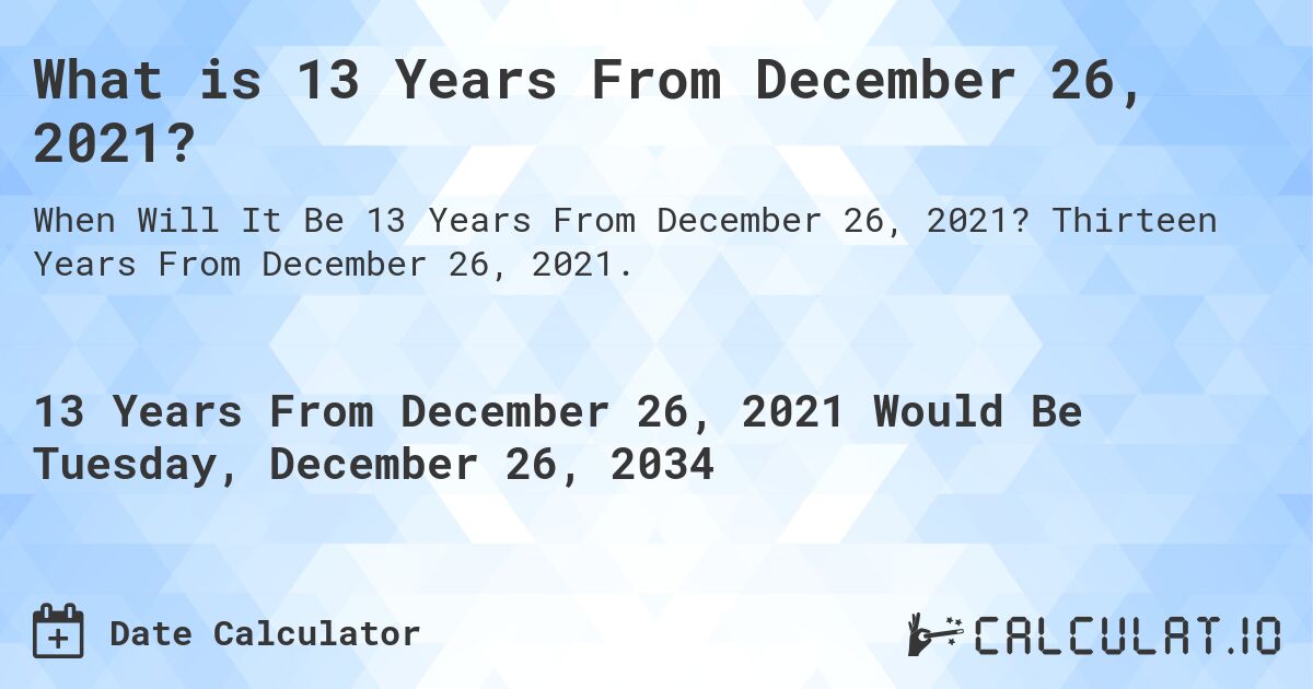 What is 13 Years From December 26, 2021?. Thirteen Years From December 26, 2021.