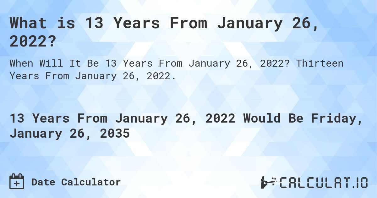 What is 13 Years From January 26, 2022?. Thirteen Years From January 26, 2022.