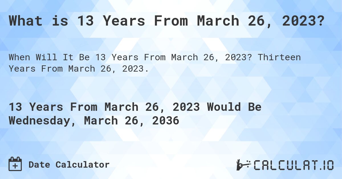 What is 13 Years From March 26, 2023?. Thirteen Years From March 26, 2023.