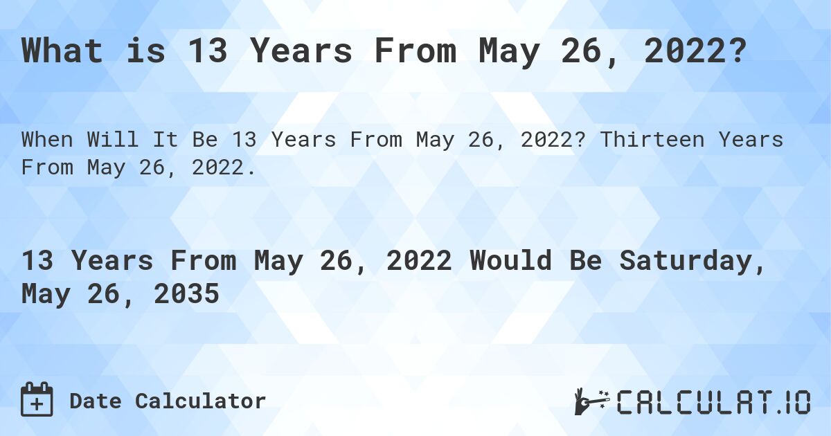 What is 13 Years From May 26, 2022?. Thirteen Years From May 26, 2022.