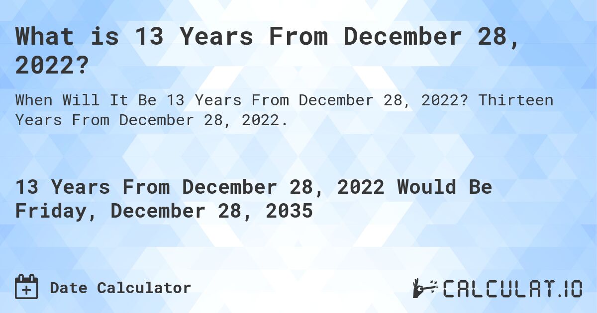 What is 13 Years From December 28, 2022?. Thirteen Years From December 28, 2022.