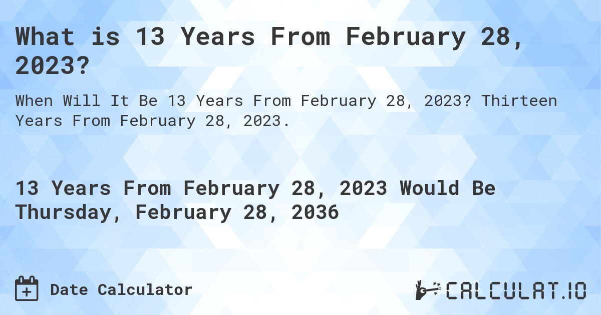 What is 13 Years From February 28, 2023?. Thirteen Years From February 28, 2023.