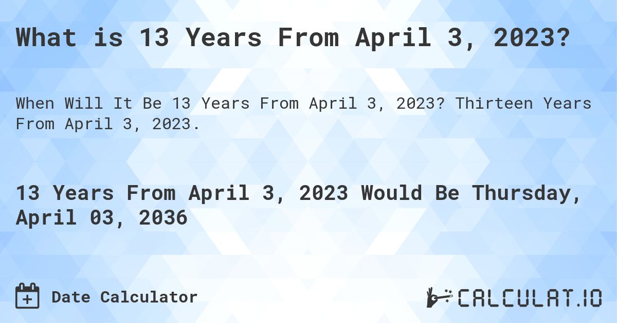 What is 13 Years From April 3, 2023?. Thirteen Years From April 3, 2023.