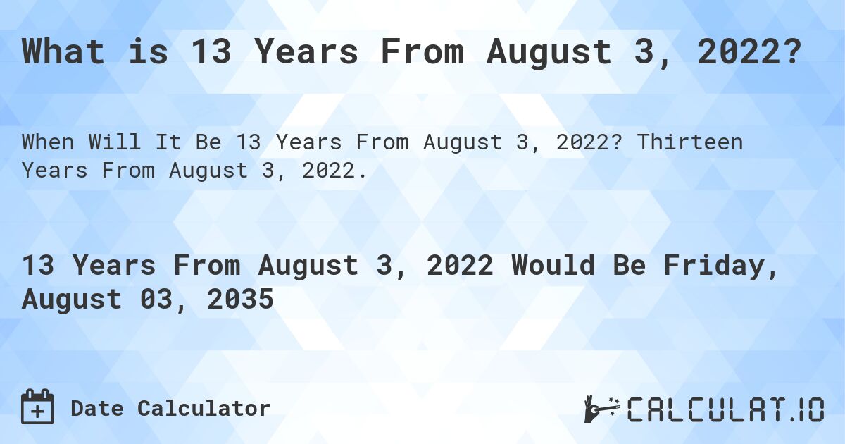 What is 13 Years From August 3, 2022?. Thirteen Years From August 3, 2022.