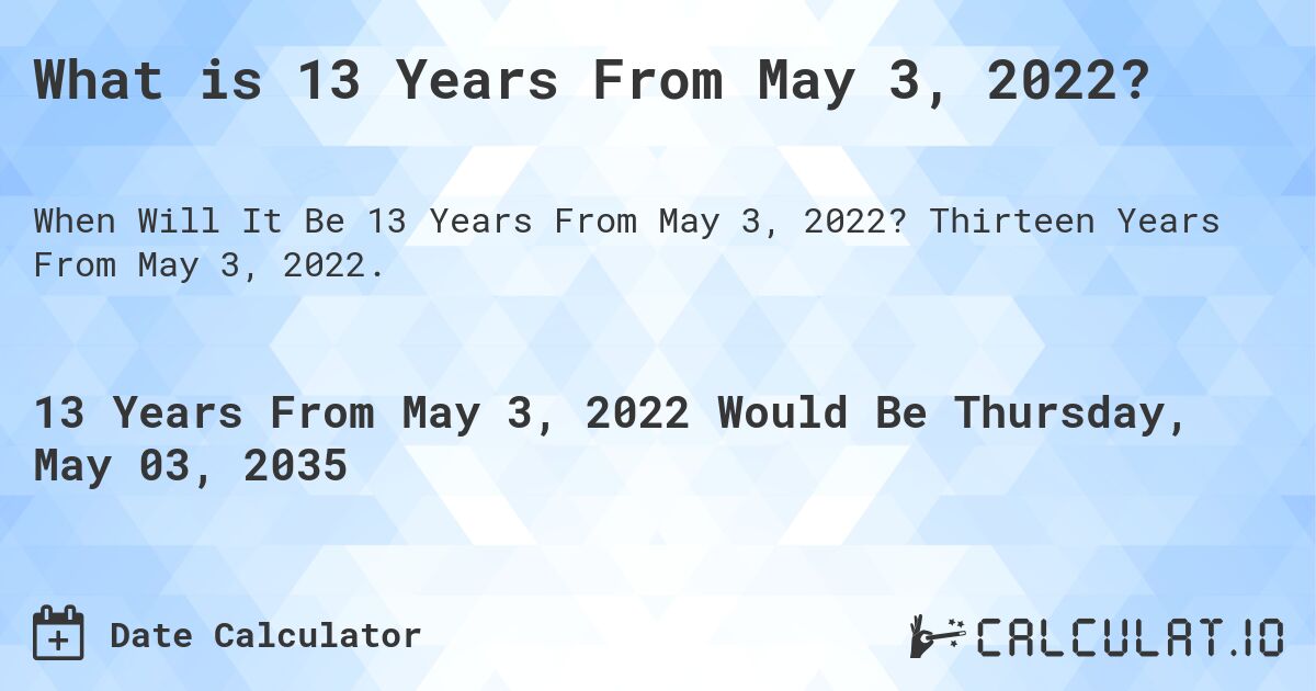 What is 13 Years From May 3, 2022?. Thirteen Years From May 3, 2022.