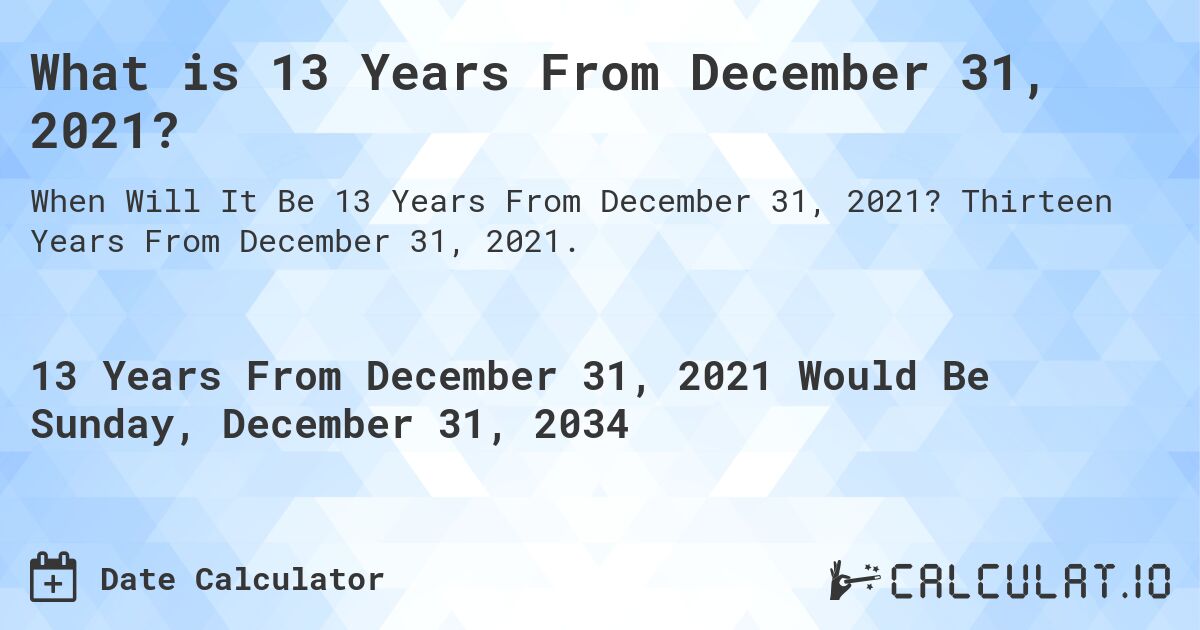 What is 13 Years From December 31, 2021?. Thirteen Years From December 31, 2021.