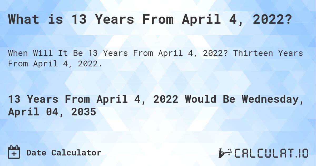 What is 13 Years From April 4, 2022?. Thirteen Years From April 4, 2022.