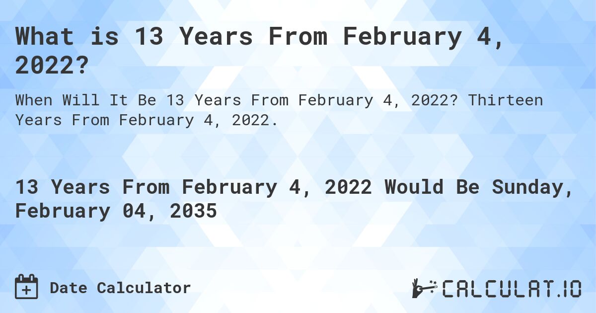 What is 13 Years From February 4, 2022?. Thirteen Years From February 4, 2022.