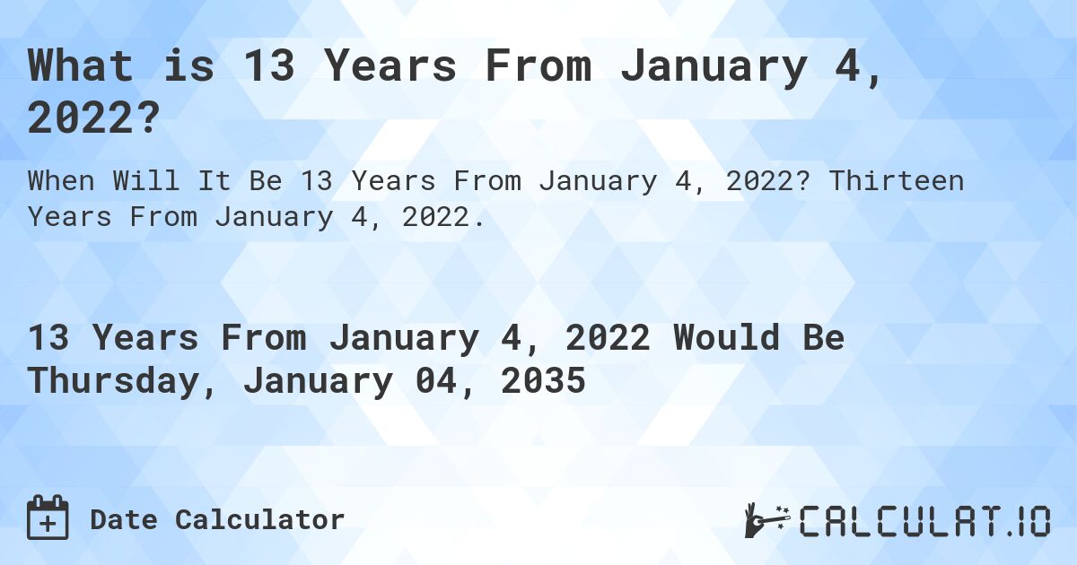 What is 13 Years From January 4, 2022?. Thirteen Years From January 4, 2022.