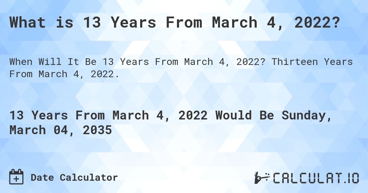 What is 13 Years From March 4, 2022?. Thirteen Years From March 4, 2022.