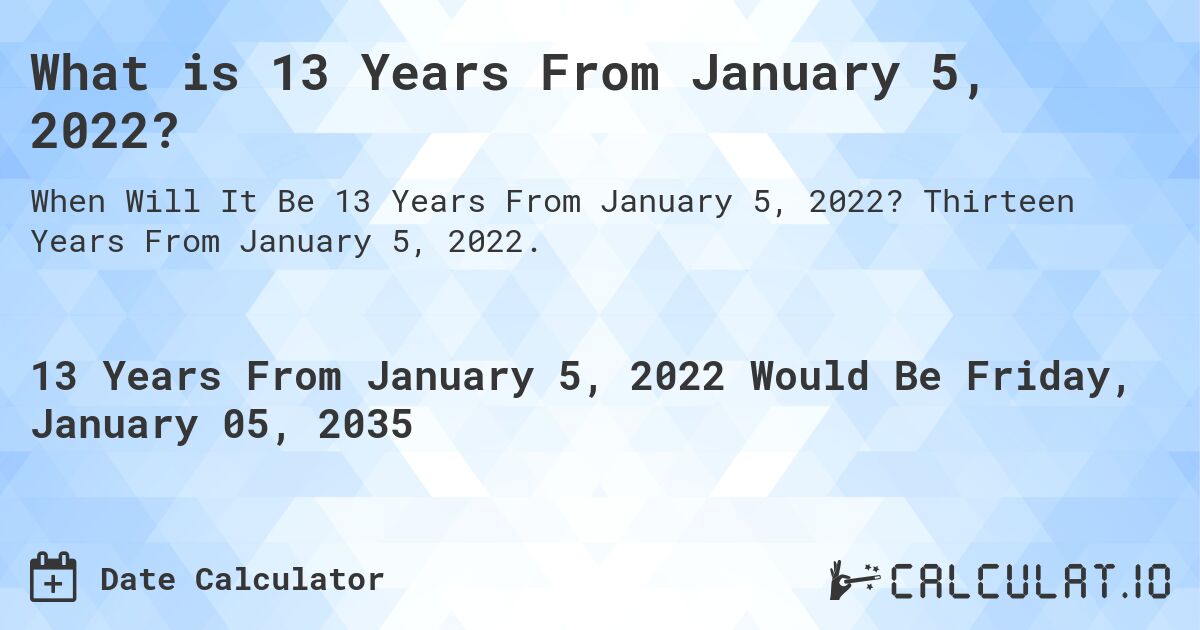 What is 13 Years From January 5, 2022?. Thirteen Years From January 5, 2022.