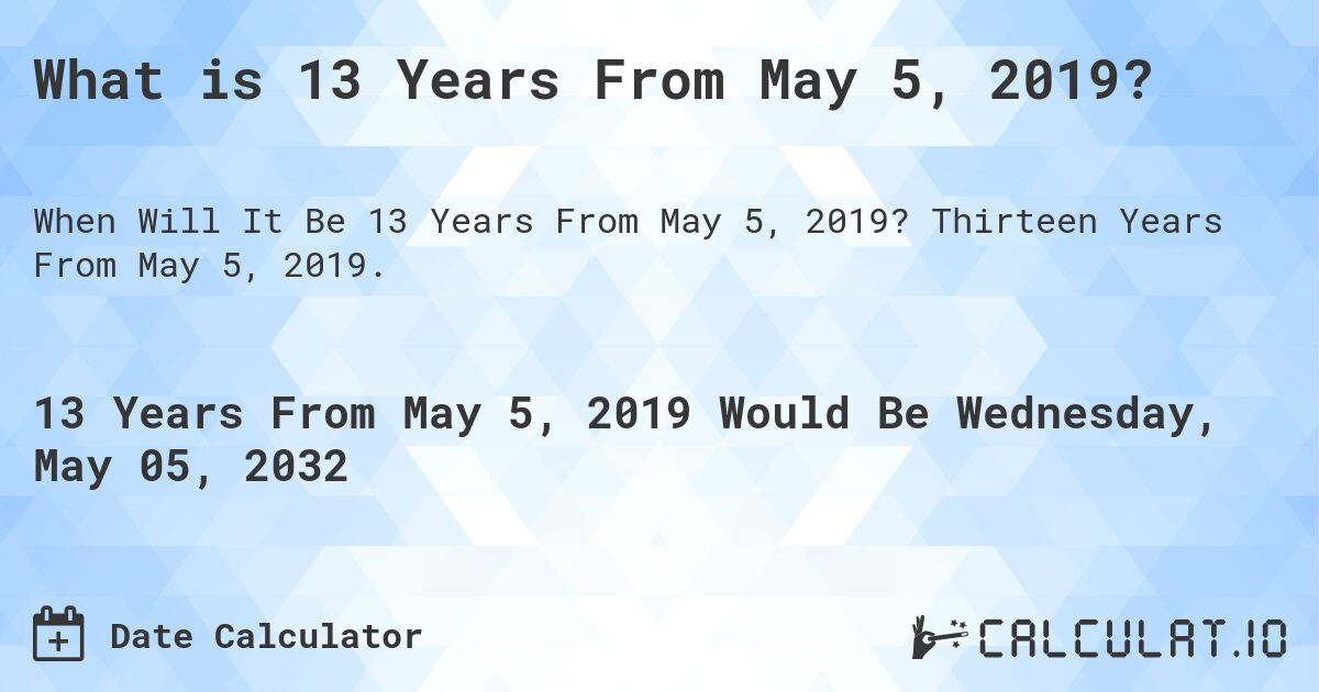 What is 13 Years From May 5, 2019?. Thirteen Years From May 5, 2019.