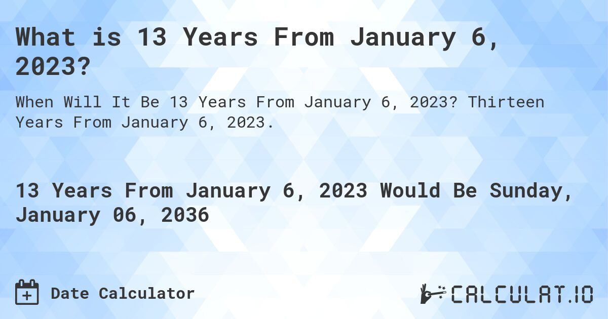 What is 13 Years From January 6, 2023?. Thirteen Years From January 6, 2023.