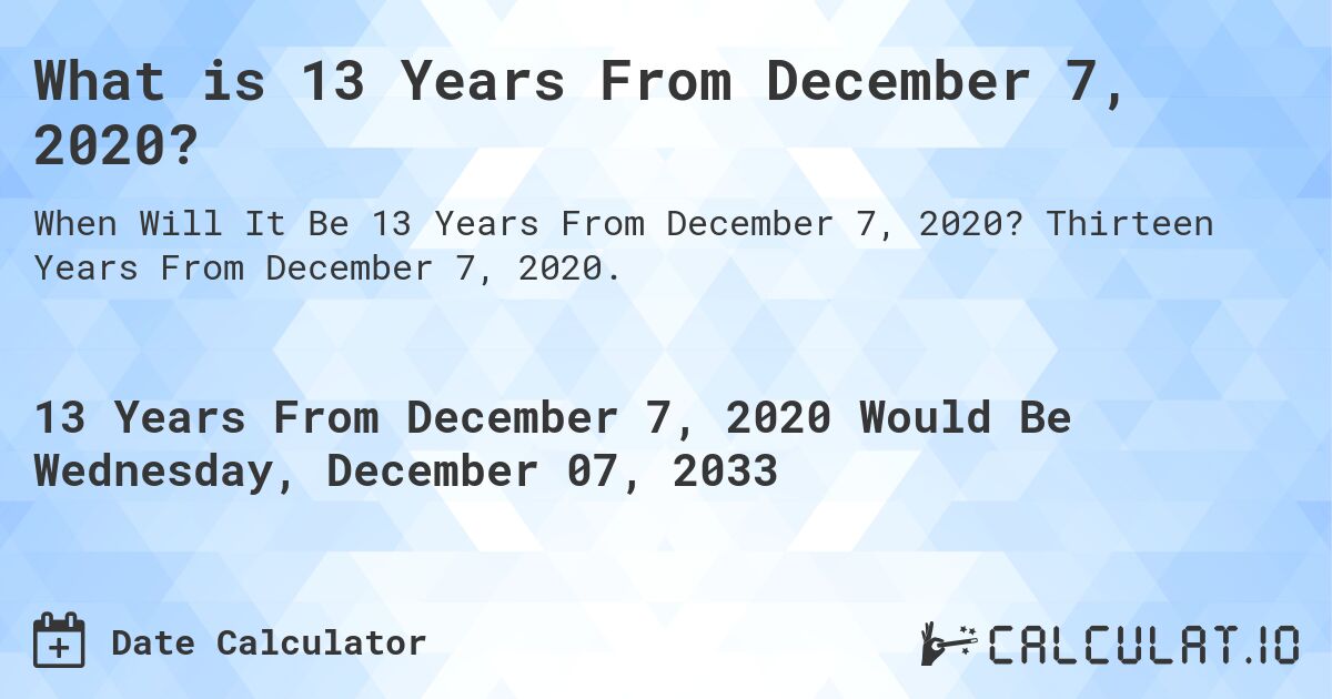 What is 13 Years From December 7, 2020?. Thirteen Years From December 7, 2020.