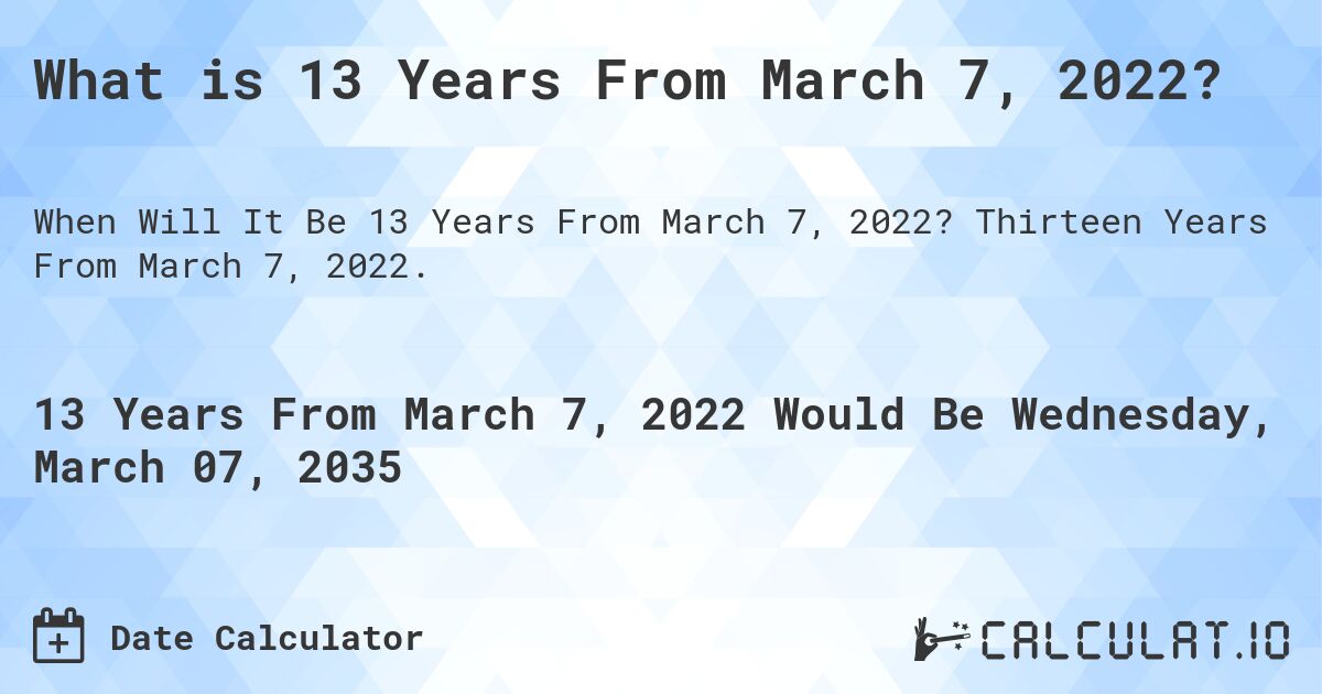 What is 13 Years From March 7, 2022?. Thirteen Years From March 7, 2022.