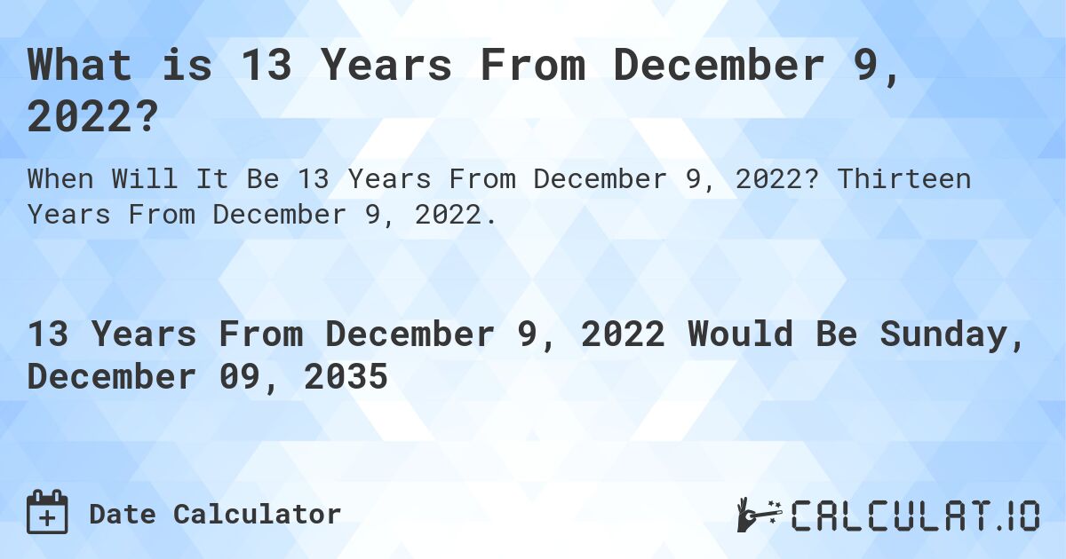 What is 13 Years From December 9, 2022?. Thirteen Years From December 9, 2022.