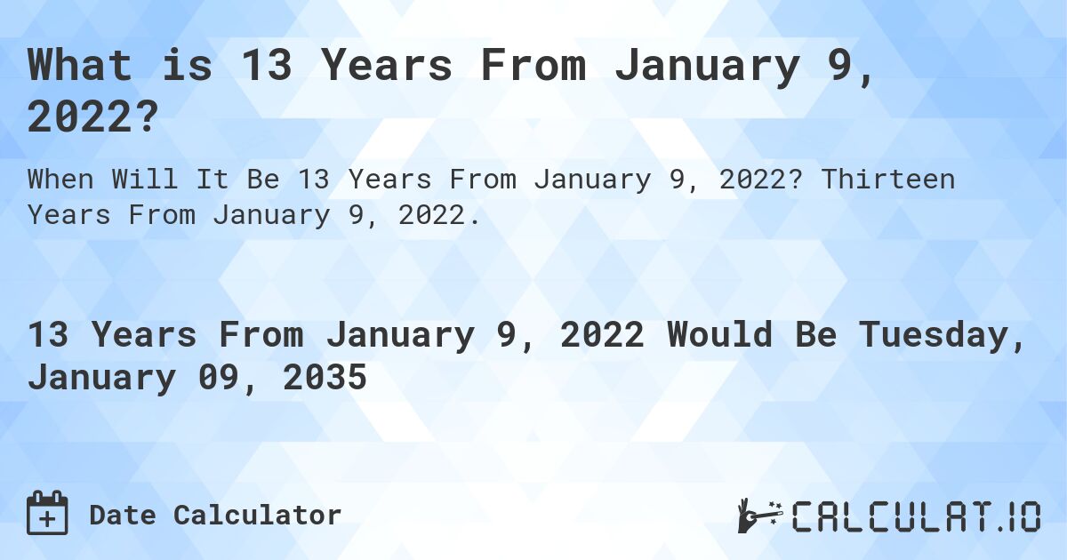 What is 13 Years From January 9, 2022?. Thirteen Years From January 9, 2022.