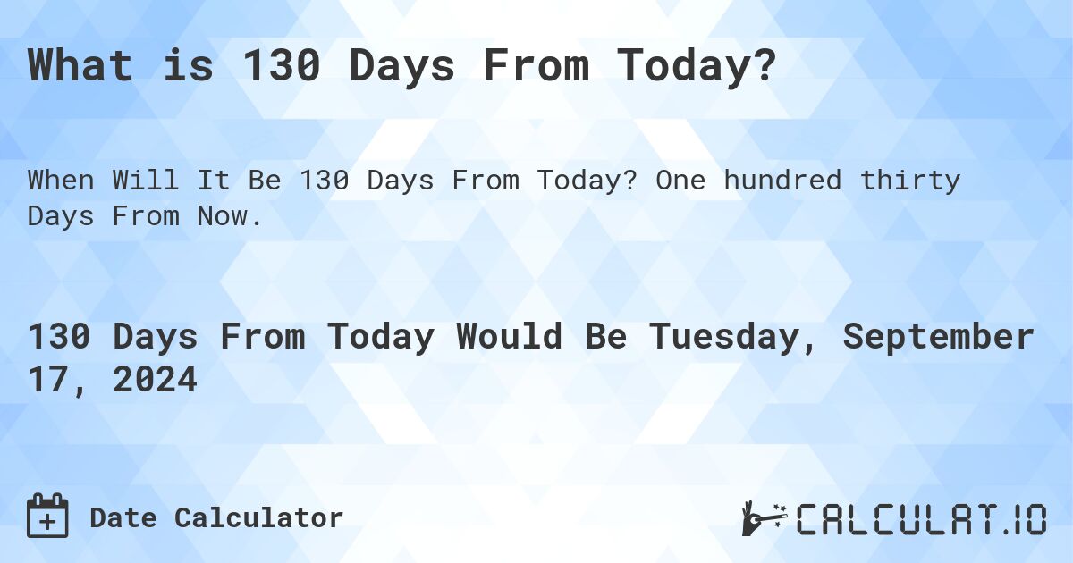What is 130 Days From Today?. One hundred thirty Days From Now.