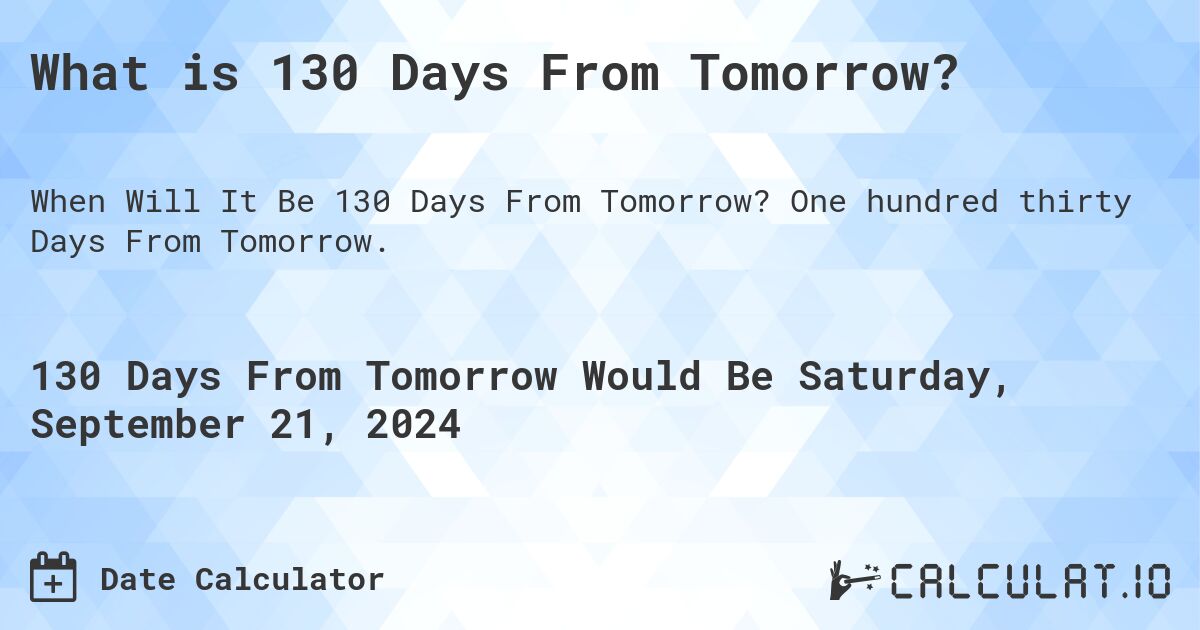 What is 130 Days From Tomorrow?. One hundred thirty Days From Tomorrow.