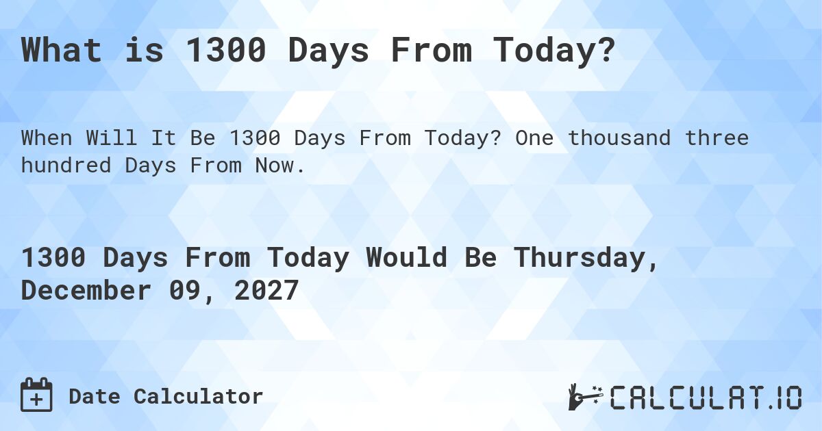What is 1300 Days From Today?. One thousand three hundred Days From Now.