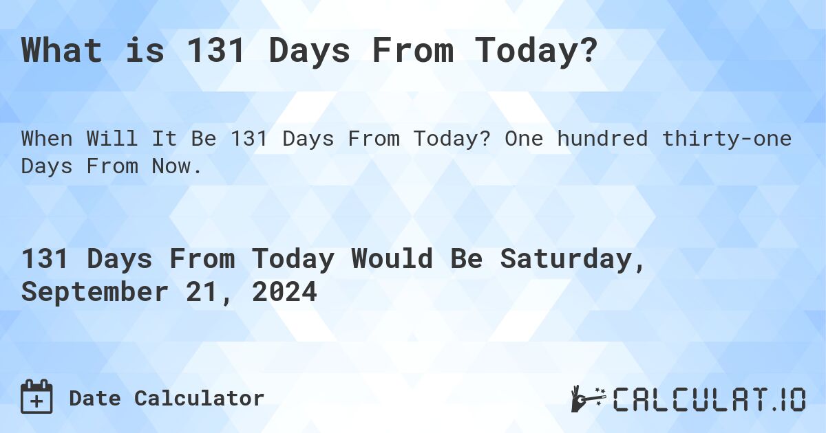 What is 131 Days From Today?. One hundred thirty-one Days From Now.