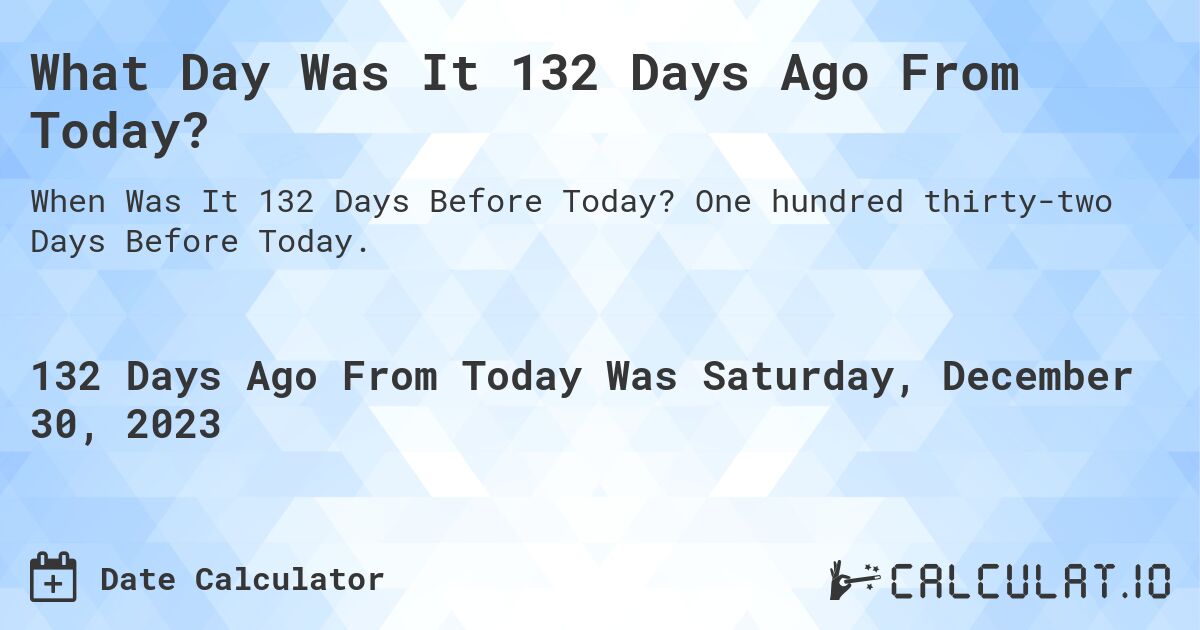 What Day Was It 132 Days Ago From Today?. One hundred thirty-two Days Before Today.